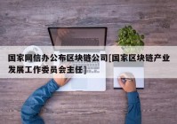 国家网信办公布区块链公司[国家区块链产业发展工作委员会主任]