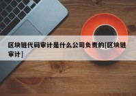 区块链代码审计是什么公司负责的[区块链 审计]