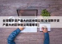 全球数字资产最大的区块链公司[全球数字资产最大的区块链公司是哪家]