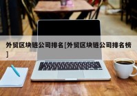 外贸区块链公司排名[外贸区块链公司排名榜]