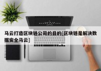 马云打造区块链公司的目的[区块链是解决数据安全马云]