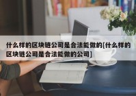 什么样的区块链公司是合法能做的[什么样的区块链公司是合法能做的公司]