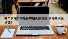 哪个浪潮公司是区块链头部企业[浪潮集团区块链]