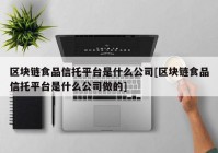 区块链食品信托平台是什么公司[区块链食品信托平台是什么公司做的]