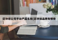 区块链公司平台产品名称[区块链品牌有哪些]