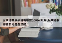 区块链共享平台有哪些公司可以用[区块链有哪些公司是合法的]