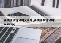 英国区块链公司交易所[英国区块链公司sumswap]