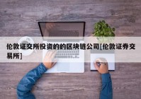 伦敦证交所投资的的区块链公司[伦敦证券交易所]