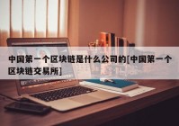 中国第一个区块链是什么公司的[中国第一个区块链交易所]