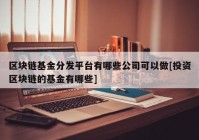 区块链基金分发平台有哪些公司可以做[投资区块链的基金有哪些]