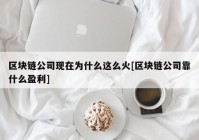 区块链公司现在为什么这么火[区块链公司靠什么盈利]