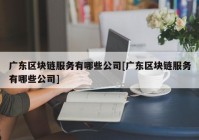 广东区块链服务有哪些公司[广东区块链服务有哪些公司]