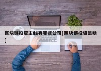 区块链投资主线有哪些公司[区块链投资是啥]